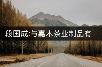 段國成:與嘉木茶業(yè)制品有限責任公司