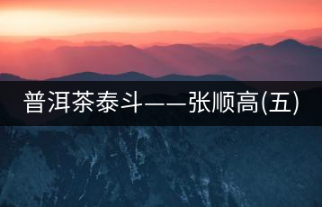 普洱茶泰斗——張順高(五)