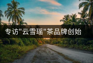 專訪”云雪瑤”茶品牌創(chuàng)始人國(guó)家高級(jí)評(píng)茶師宋米和