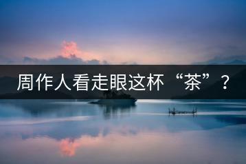 周作人看走眼這杯“茶”？