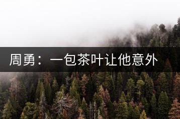 周勇：一包茶葉讓他意外走進(jìn)大健康產(chǎn)業(yè)