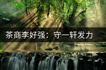 茶商李好強：守一軒發(fā)力快消品苦蕎茶