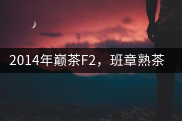 2014年巔茶F2，班章熟茶跟蹤品飲