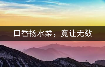 一口香揚水柔，竟讓無數人沉迷于此