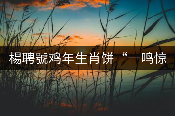 楊聘號雞年生肖餅“一鳴驚人”全國上市！