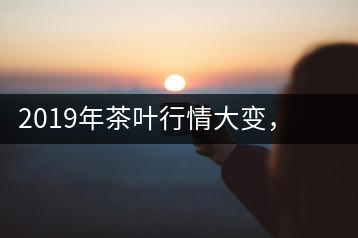 2019年茶葉行情大變，云南古樹茶滯銷，如何解決古樹茶信任危機？