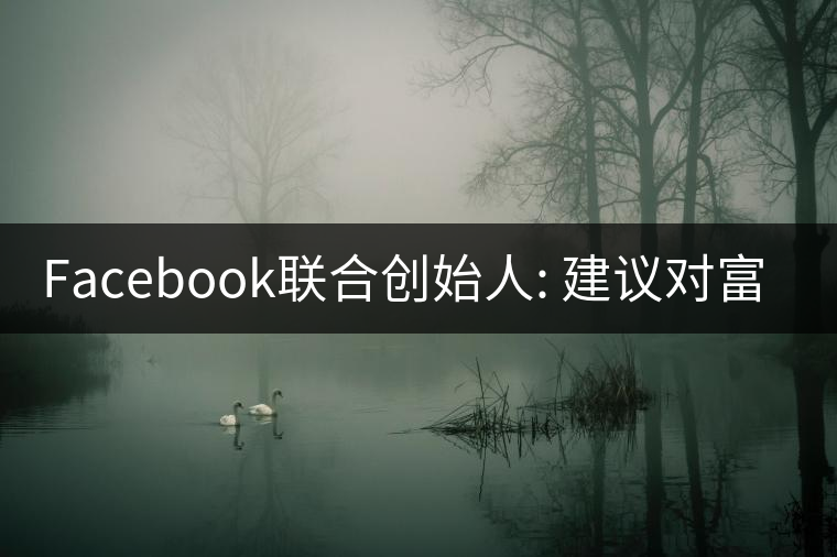 Facebook聯合創(chuàng)始人: 建議對富人征稅50% Facebook聯合創(chuàng)始人: 建議對富人征稅50%