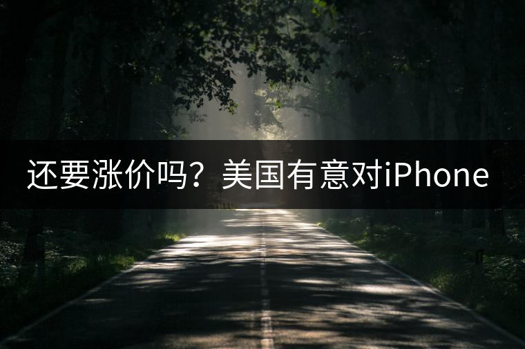 還要漲價嗎？美國有意對iPhone加征10%關(guān)稅