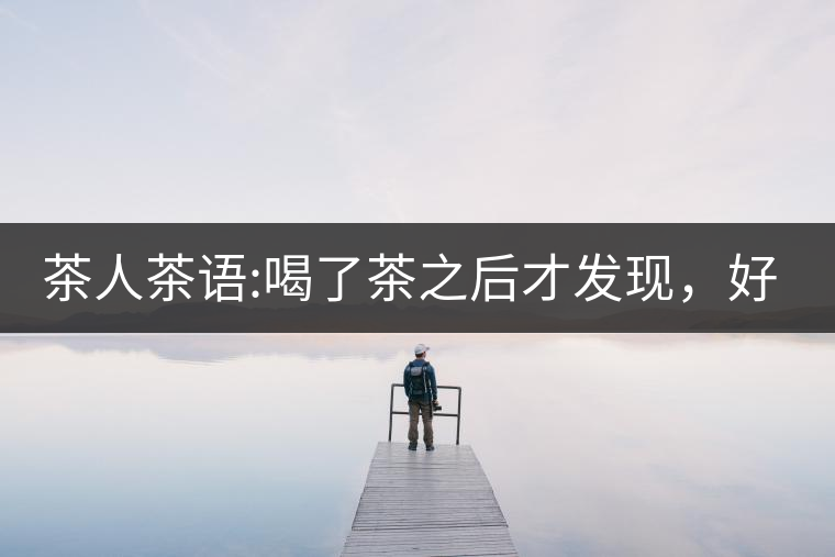 茶人茶語(yǔ):喝了茶之后才發(fā)現(xiàn)，好喝的不是茶，而是你愿...茶人茶語(yǔ)：喝了茶之后才發(fā)現(xiàn)，好喝的不是茶，而是你愿意讓它好喝