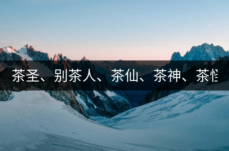 茶圣、別茶人、茶仙、茶神、茶怪五大茶人，你知道他...茶圣、別茶人、茶仙、茶神、茶怪五大茶人，你知道他們是誰嗎？