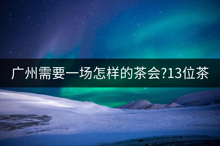 廣州需要一場(chǎng)怎樣的茶會(huì)?13位茶人，39款珍愛茶品，在...廣州需要一場(chǎng)怎樣的茶會(huì)？13位茶人，39款珍愛茶品，在這里揭曉