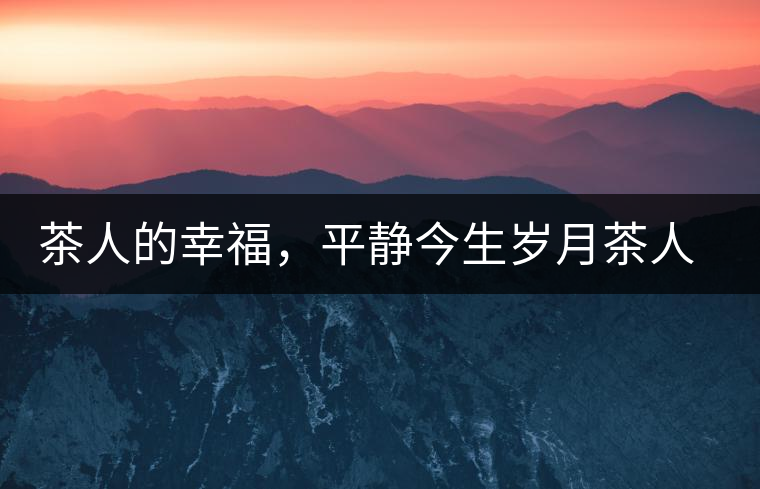 茶人的幸福，平靜今生歲月茶人的幸福，平靜今生歲月