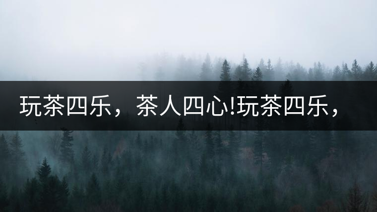 玩茶四樂，茶人四心!玩茶四樂，茶人四心！