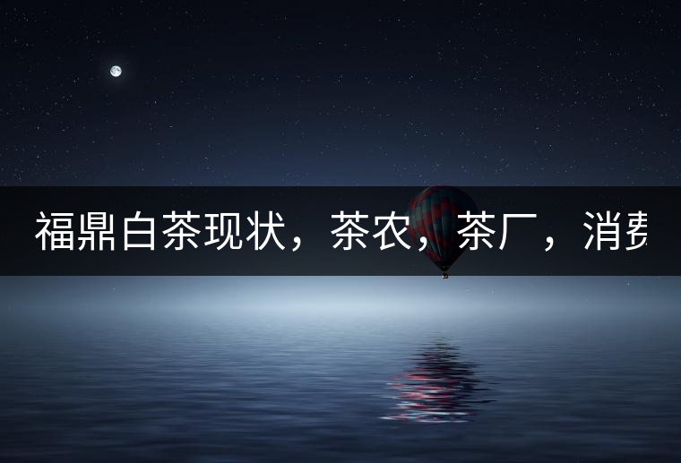 福鼎白茶現(xiàn)狀，茶農(nóng)，茶廠，消費(fèi)者如何三贏!福鼎白茶現(xiàn)狀，茶農(nóng)，茶廠，消費(fèi)者如何三贏！