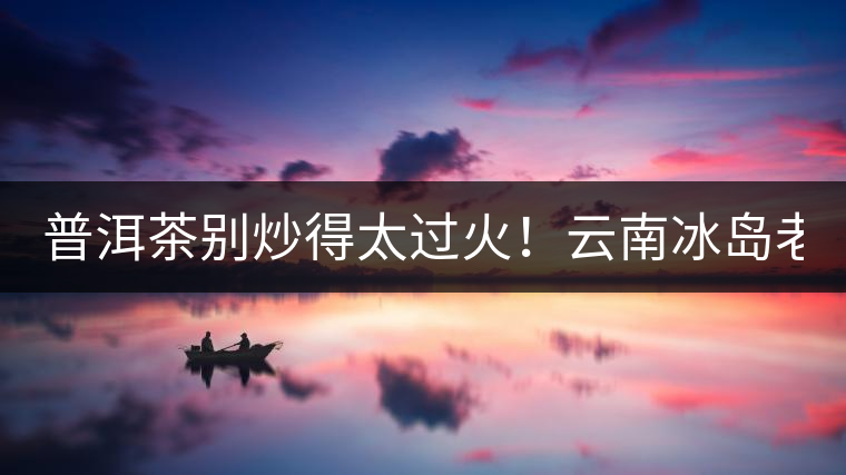 普洱茶別炒得太過(guò)火！云南冰島老寨“茶王樹”采摘權(quán)88萬(wàn)成交？