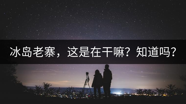 冰島老寨，這是在干嘛？知道嗎？