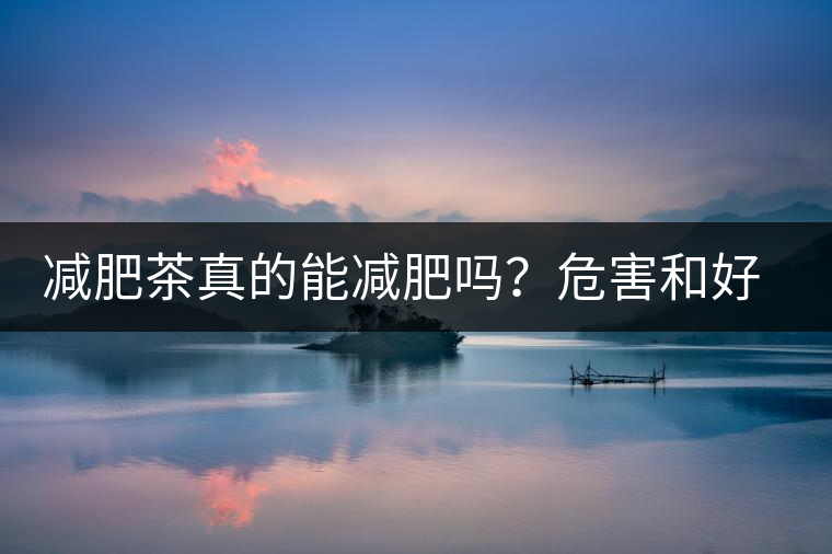 減肥茶真的能減肥嗎？危害和好處你一定得了解清楚！減肥講科學(xué)