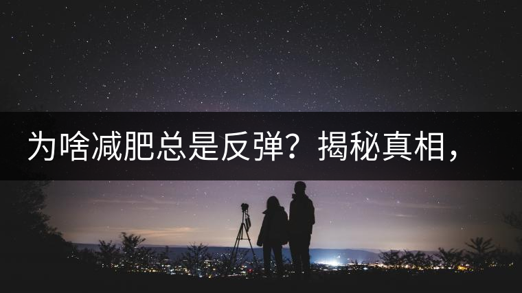 為啥減肥總是反彈？揭秘真相，喝減肥茶，助你減肥事半功倍！