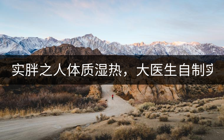 實胖之人體質(zhì)濕熱，大醫(yī)生自制實胖減肥茶，清熱利水...實胖之人體質(zhì)濕熱，大醫(yī)生自制實胖減肥茶，清熱利水又通便