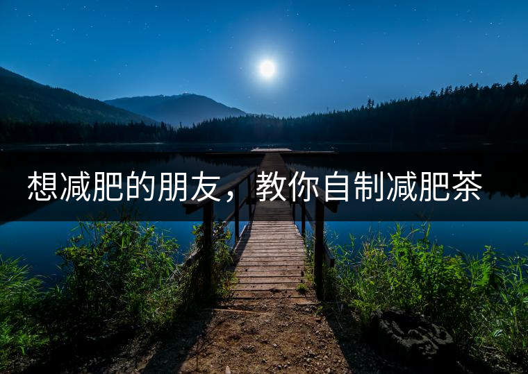 想減肥的朋友，教你自制減肥茶想減肥的朋友，教你自制減肥茶