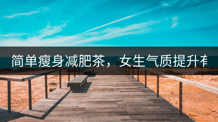 簡(jiǎn)單瘦身減肥茶，女生氣質(zhì)提升有效果，小姐姐手把手...簡(jiǎn)單瘦身減肥茶，女生氣質(zhì)提升有效果，小姐姐手把手教你制作方法