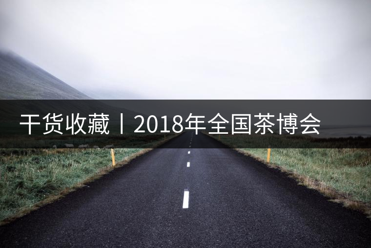 干貨收藏丨2018年全國茶博會、茶展會早知道干貨收藏丨2018年全國茶博會、茶展會早知道