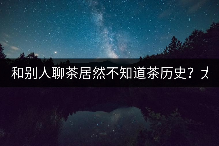 和別人聊茶居然不知道茶歷史？太out了