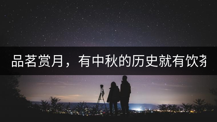 品茗賞月，有中秋的歷史就有飲茶的歷史!品茗賞月，有中秋的歷史就有飲茶的歷史！