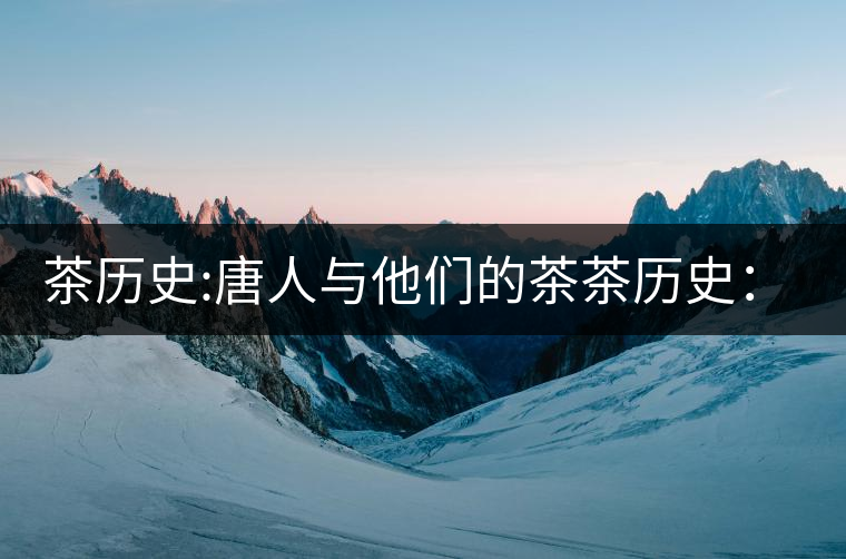 茶歷史:唐人與他們的茶茶歷史：唐人與他們的茶