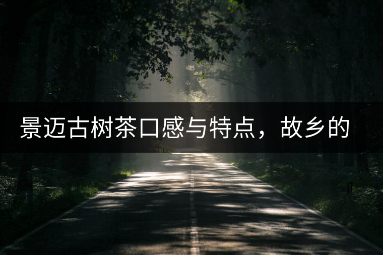 景邁古樹茶口感與特點(diǎn)，故鄉(xiāng)的普洱茶