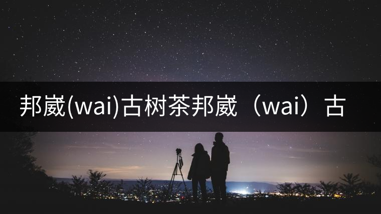 邦崴(wai)古樹茶邦崴（wai）古樹茶