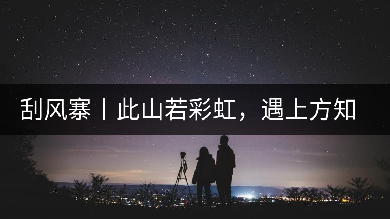 刮風(fēng)寨丨此山若彩虹，遇上方知有刮風(fēng)寨丨此山若彩虹，遇上方知有