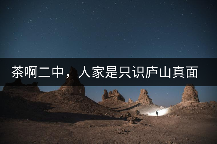 茶啊二中，人家是只識(shí)廬山真面目，你是只認(rèn)識(shí)彎弓射大雕！