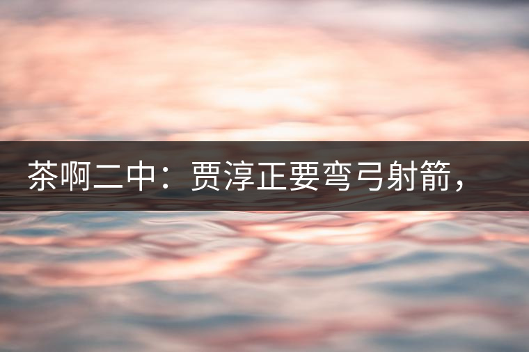 茶啊二中：賈淳正要彎弓射箭，艾主任打醒他的美夢(mèng)，教室的燈壞了