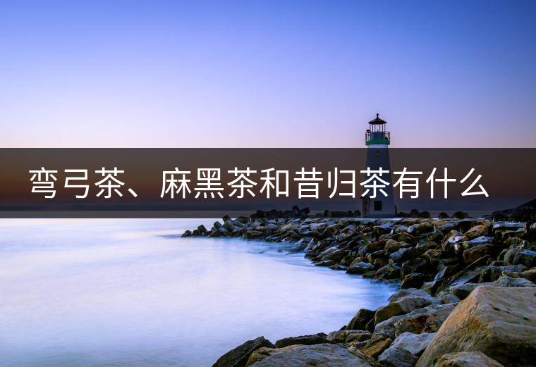 彎弓茶、麻黑茶和昔歸茶有什么不同彎弓茶、麻黑茶和昔歸茶有什么不同