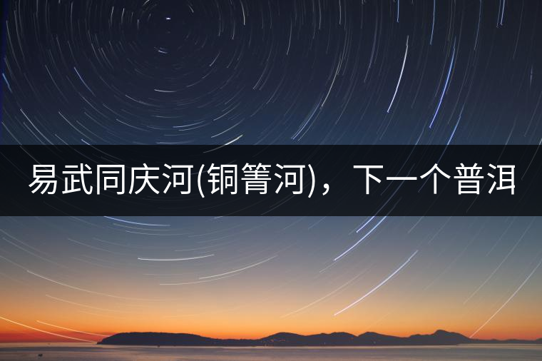 易武同慶河(銅箐河)，下一個普洱茶新貴?易武同慶河(銅箐河)，下一個普洱茶新貴？