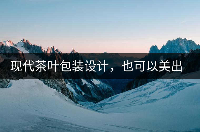 現(xiàn)代茶葉包裝設(shè)計(jì)，也可以美出千年的韻味