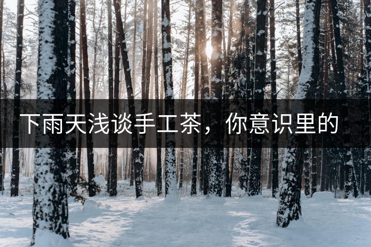 下雨天淺談手工茶，你意識里的僅僅是包裝上印著純手工三個字？