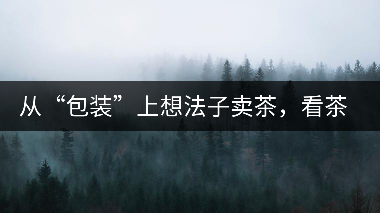 從“包裝”上想法子賣茶，看茶葉包裝如何腦洞大開