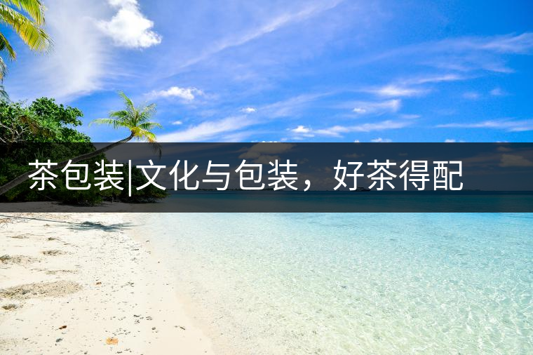茶包裝|文化與包裝，好茶得配上好的設(shè)計(jì)茶包裝｜文化與包裝，好茶得配上好的設(shè)計(jì)