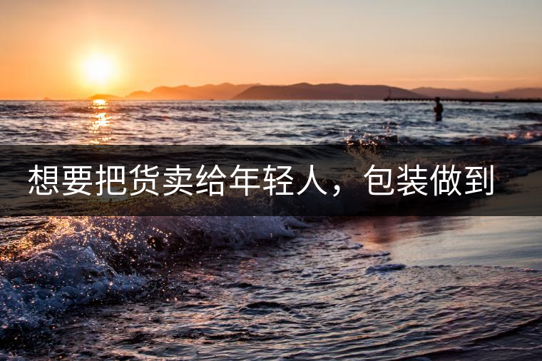 想要把貨賣給年輕人，包裝做到兩點(diǎn)，連茶葉都暢銷!想要把貨賣給年輕人，包裝做到兩點(diǎn)，連茶葉都暢銷！