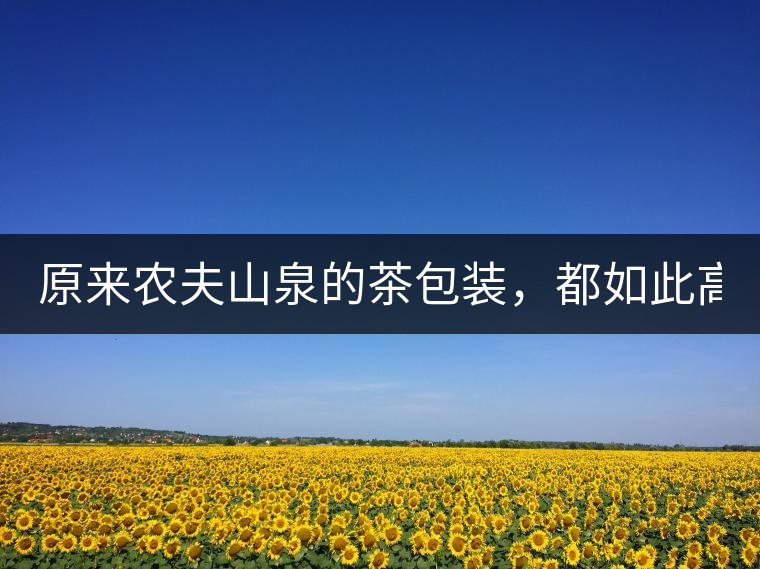 原來(lái)農(nóng)夫山泉的茶包裝，都如此高大上!原來(lái)農(nóng)夫山泉的茶包裝，都如此高大上！