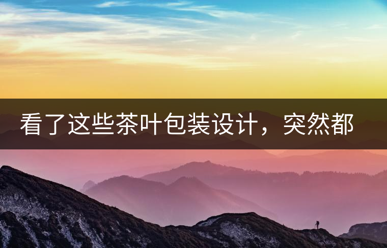 看了這些茶葉包裝設(shè)計(jì)，突然都想喝茶了看了這些茶葉包裝設(shè)計(jì)，突然都想喝茶了