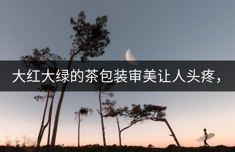 大紅大綠的茶包裝審美讓人頭疼，沒(méi)想到茶包裝還可以...大紅大綠的茶包裝審美讓人頭疼，沒(méi)想到茶包裝還可以這么清雅！