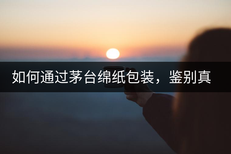 如何通過茅臺綿紙包裝，鑒別真假茅臺酒？｜茅友公社