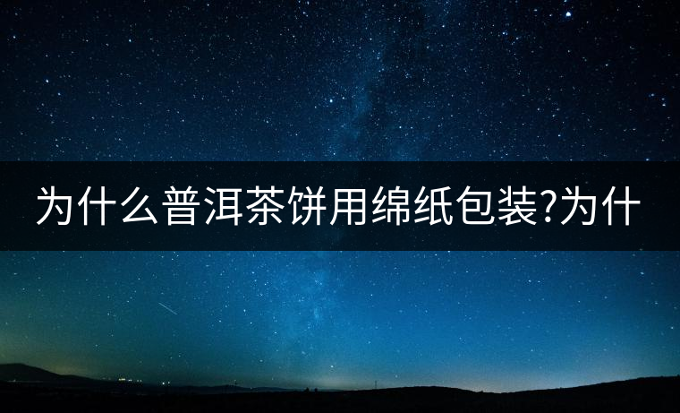 為什么普洱茶餅用綿紙包裝?為什么普洱茶餅用綿紙包裝？
