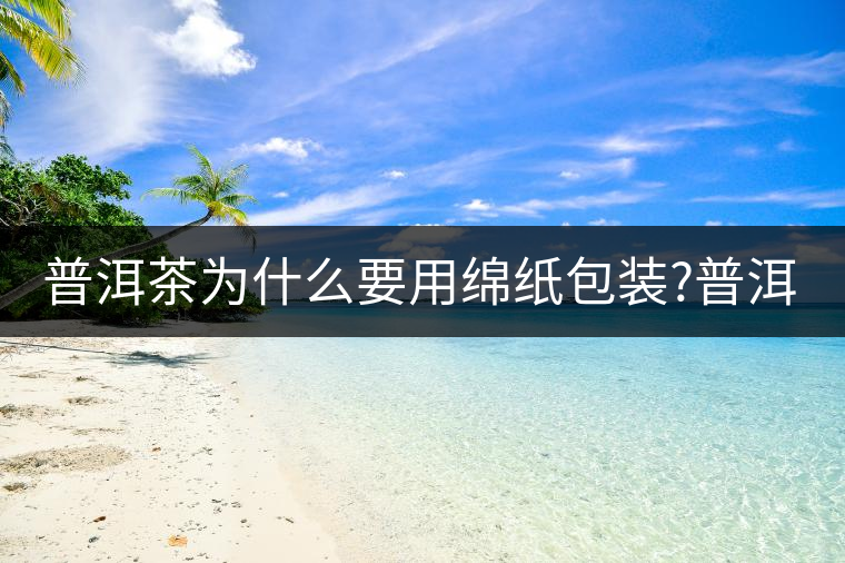 普洱茶為什么要用綿紙包裝?普洱茶為什么要用綿紙包裝？