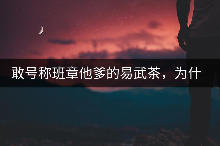 敢號稱班章他爹的易武茶，為什么前期會那么淡呢？