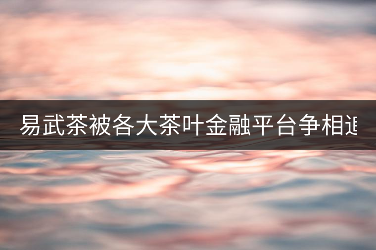 易武茶被各大茶葉金融平臺爭相追捧的背后，隱藏著什...易武茶被各大茶葉金融平臺爭相追捧的背后，隱藏著什么秘密？