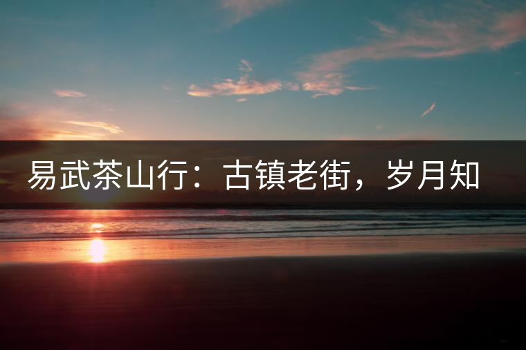 易武茶山行：古鎮(zhèn)老街，歲月知味